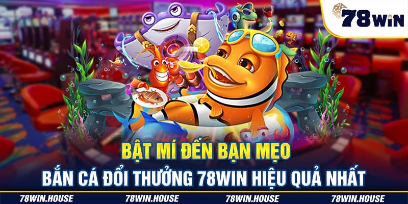 Bật mí đến bạn mẹo bắn cá đổi thưởng 78win hiệu quả nhất