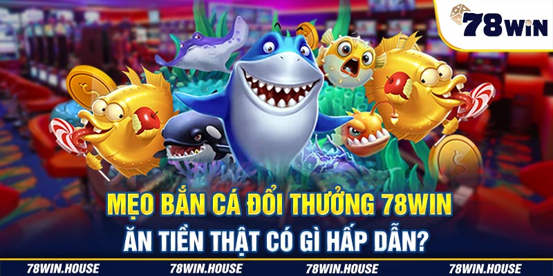 Mẹo bắn cá đổi thưởng 78win ăn tiền thật có gì hấp dẫn? 