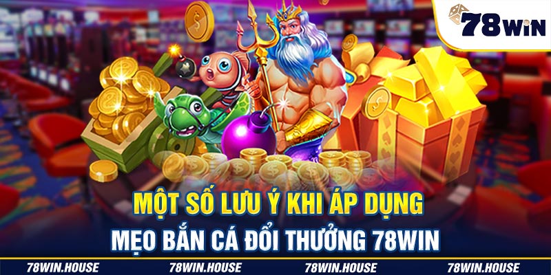 Một số lưu ý khi áp dụng mẹo bắn cá đổi thưởng 78win