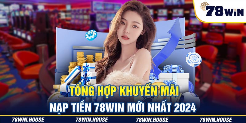 Tổng hợp khuyến mãi nạp tiền 78win mới nhất 2024