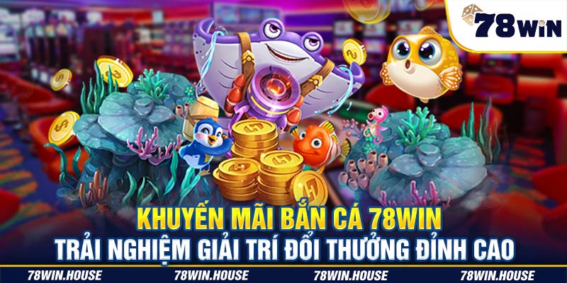 Khuyến mãi bắn cá 78WIN - Game giải trí đổi thưởng đỉnh cao