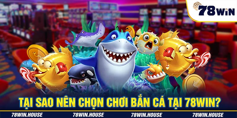 Tại sao nên chọn chơi bắn cá tại 78WIN?